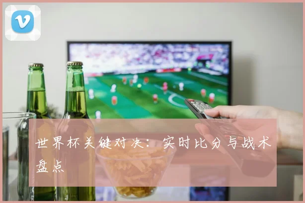 世界杯关键对决：实时比分与战术盘点
