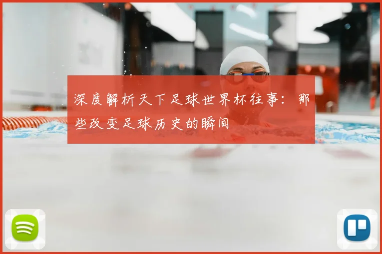 深度解析天下足球世界杯往事:那些改变足球历史的瞬间