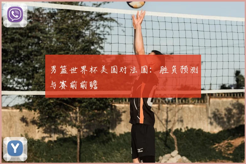 男篮世界杯美国对法国：胜负预测与赛前前瞻