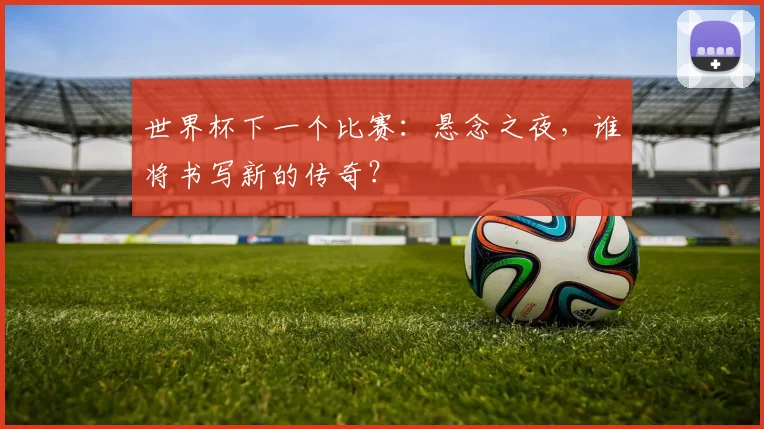 世界杯下一个比赛:悬念之夜,谁将书写新的传奇?