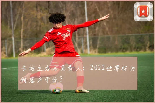 专访主办方负责人：2022世界杯为何落户于此？