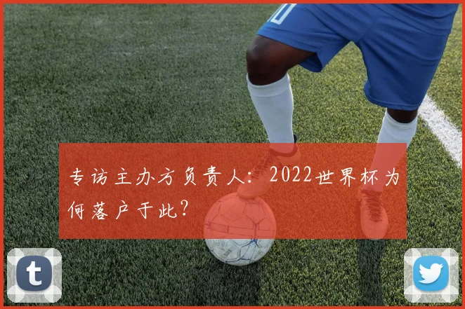 专访主办方负责人:2022世界杯为何落户于此?