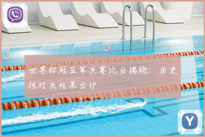 世界杯冠亚军决赛比分揭晓：历史性对决结果出炉