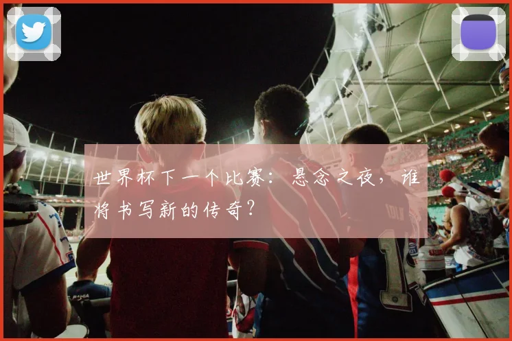世界杯下一个比赛:悬念之夜,谁将书写新的传奇?