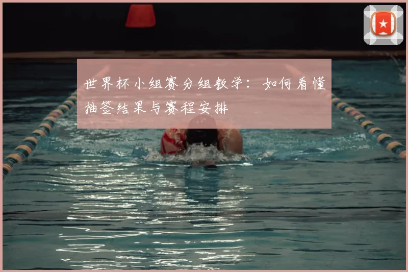 世界杯小组赛分组教学:如何看懂抽签结果与赛程安排