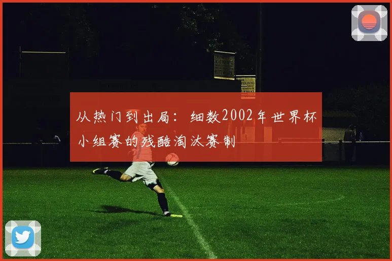 从热门到出局：细数2002年世界杯小组赛的残酷淘汰赛制