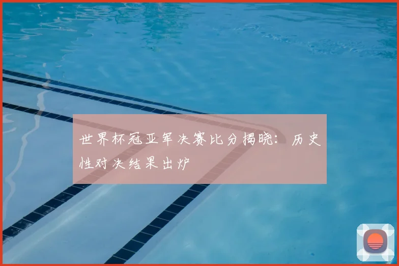 世界杯冠亚军决赛比分揭晓：历史性对决结果出炉