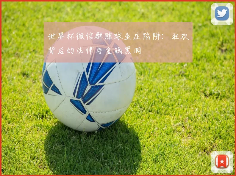 世界杯微信群赌球坐庄陷阱：狂欢背后的法律与金钱黑洞