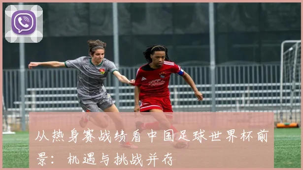 从热身赛战绩看中国足球世界杯前景：机遇与挑战并存