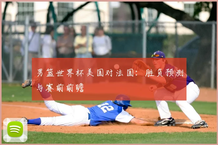 男篮世界杯美国对法国：胜负预测与赛前前瞻