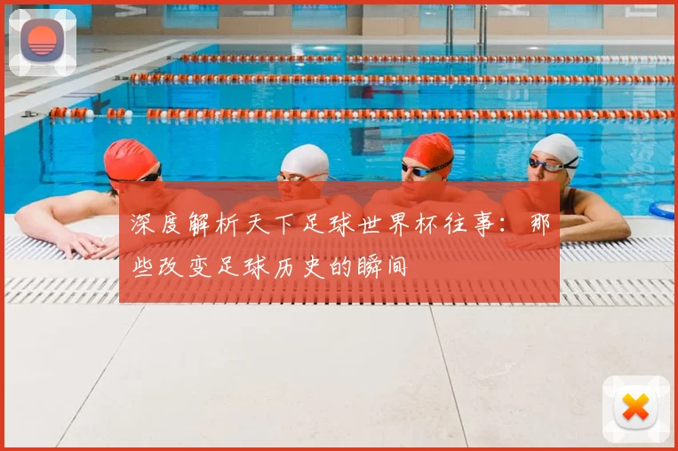 深度解析天下足球世界杯往事：那些改变足球历史的瞬间